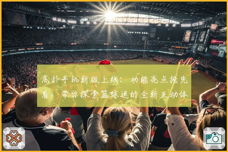 虎扑手机新版上线:功能亮点抢先看,带你探索篮球迷的全新互动体验