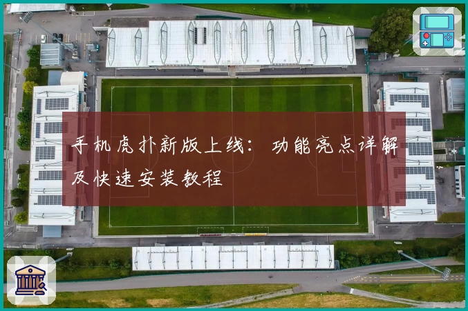 手机虎扑新版上线：功能亮点详解及快速安装教程