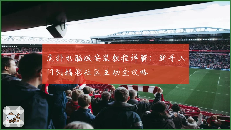 虎扑电脑版安装教程详解：新手入门到精彩社区互动全攻略