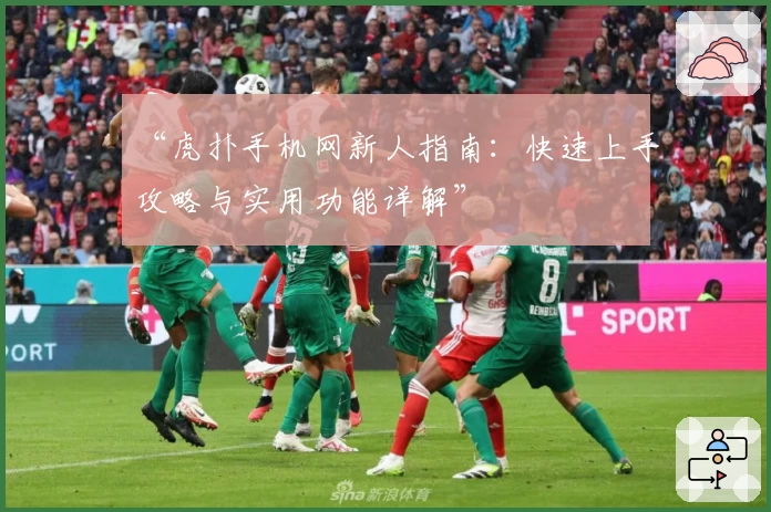 “虎扑手机网新人指南:快速上手攻略与实用功能详解”