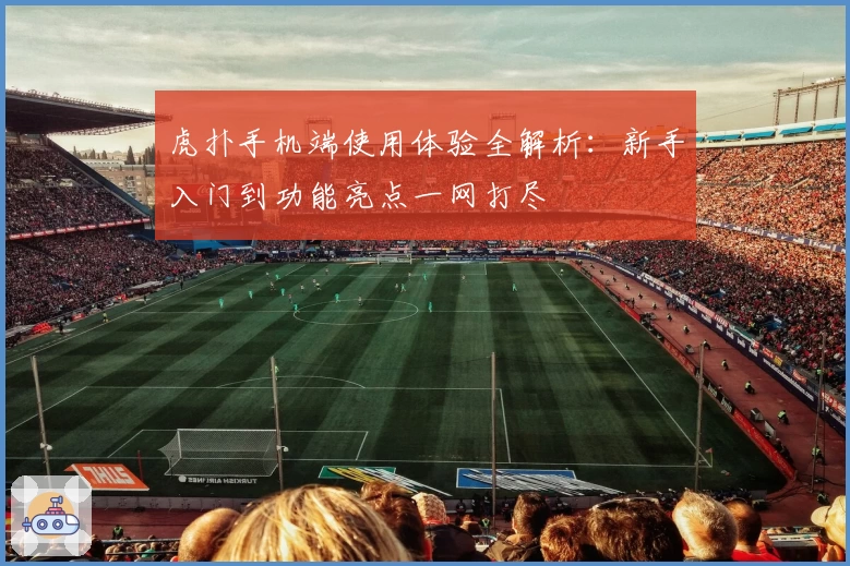 虎扑手机端使用体验全解析:新手入门到功能亮点一网打尽