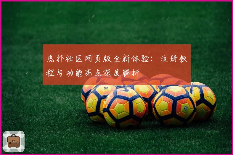 虎扑社区网页版全新体验:注册教程与功能亮点深度解析