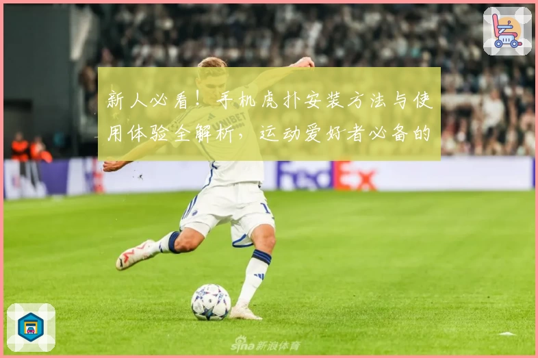 新人必看！手机虎扑安装方法与使用体验全解析，运动爱好者必备的互动社区APP