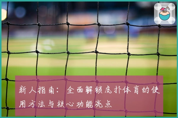 新人指南：全面解锁虎扑体育的使用方法与核心功能亮点