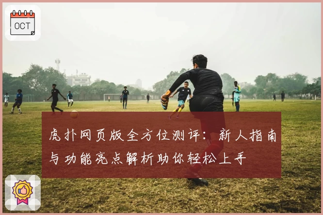 虎扑网页版全方位测评：新人指南与功能亮点解析助你轻松上手