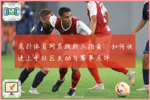 虎扑体育网页版新人指南：如何快速上手社区互动与赛事点评