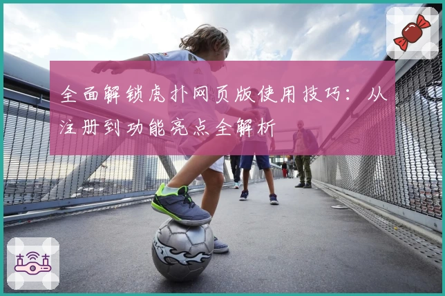 全面解锁虎扑网页版使用技巧：从注册到功能亮点全解析