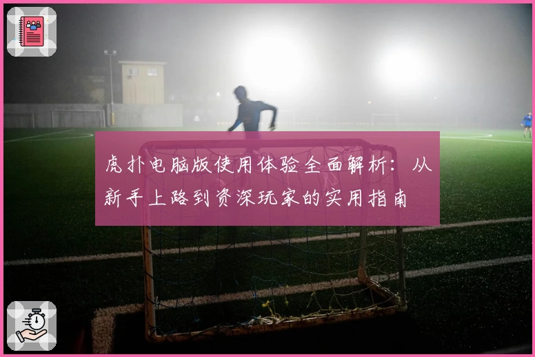 虎扑电脑版使用体验全面解析：从新手上路到资深玩家的实用指南