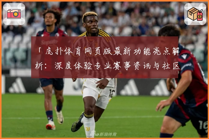 「虎扑体育网页版最新功能亮点解析：深度体验专业赛事资讯与社区互动魅力」