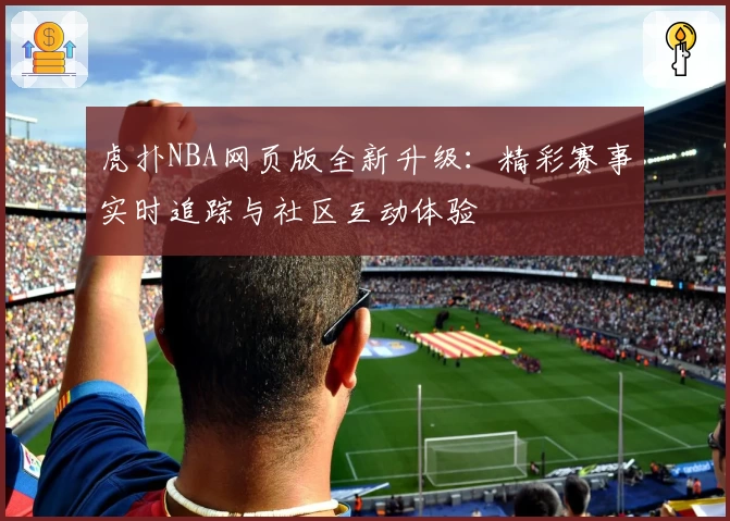 虎扑NBA网页版全新升级：精彩赛事实时追踪与社区互动体验