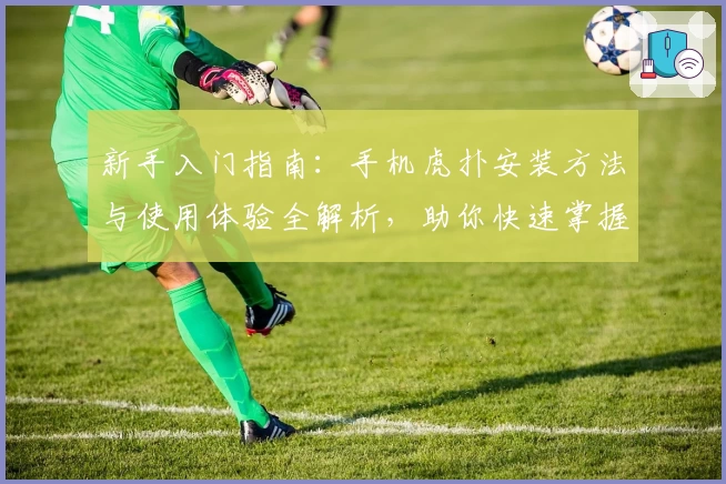 新手入门指南：手机虎扑安装方法与使用体验全解析，助你快速掌握核心功能亮点
