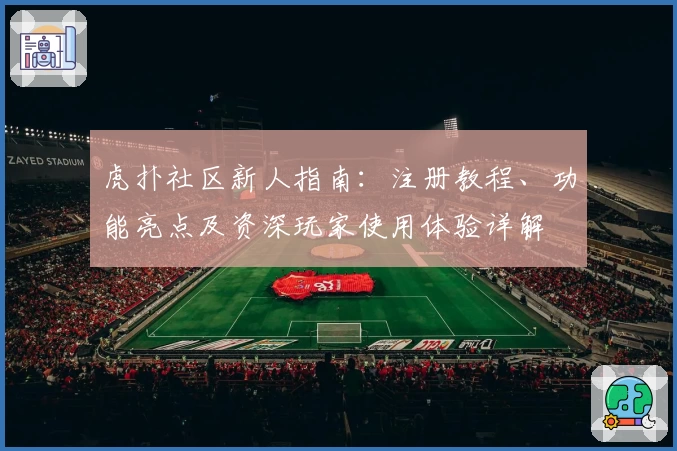 虎扑社区新人指南：注册教程、功能亮点及资深玩家使用体验详解