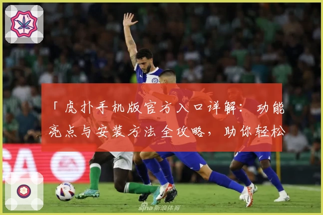 「虎扑手机版官方入口详解：功能亮点与安装方法全攻略，助你轻松玩转社区互动新体验」