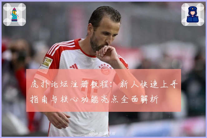 虎扑论坛注册教程：新人快速上手指南与核心功能亮点全面解析