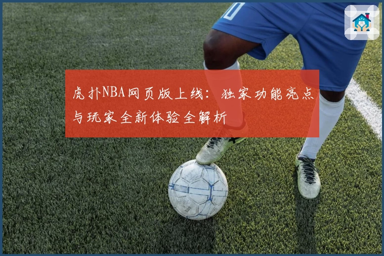 虎扑NBA网页版上线：独家功能亮点与玩家全新体验全解析