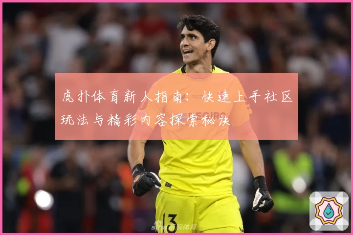 虎扑体育新人指南：快速上手社区玩法与精彩内容探索秘诀