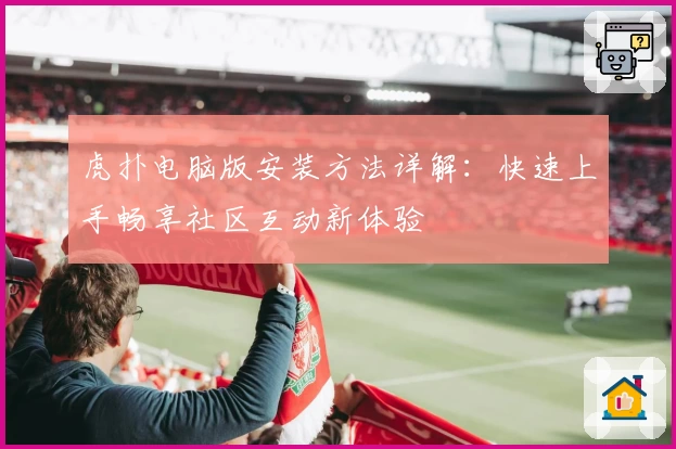虎扑电脑版安装方法详解：快速上手畅享社区互动新体验