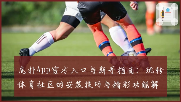 虎扑App官方入口与新手指南：玩转体育社区的安装技巧与精彩功能解析