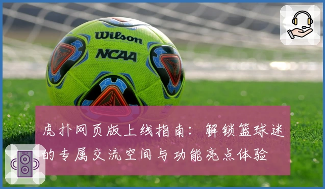 虎扑网页版上线指南：解锁篮球迷的专属交流空间与功能亮点体验