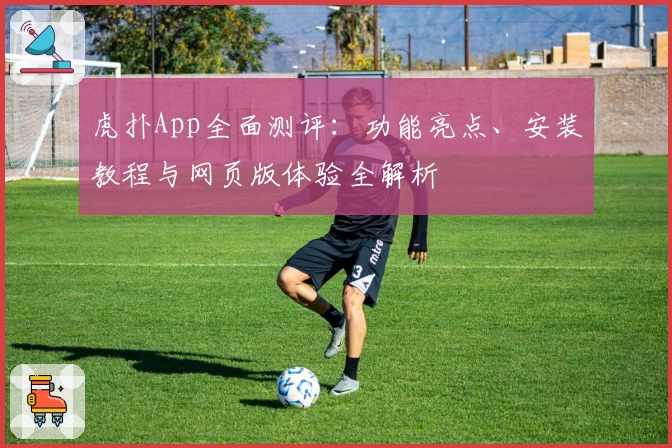 虎扑App全面测评:功能亮点、安装教程与网页版体验全解析