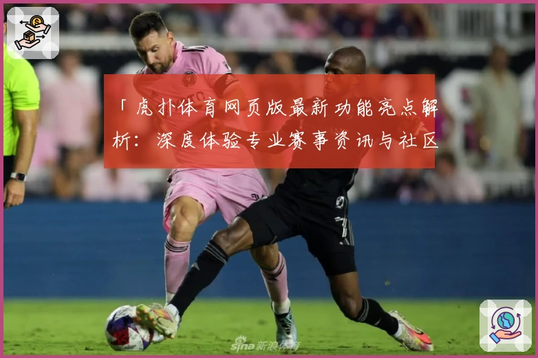 「虎扑体育网页版最新功能亮点解析：深度体验专业赛事资讯与社区互动魅力」