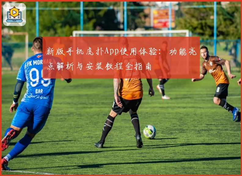 新版手机虎扑App使用体验：功能亮点解析与安装教程全指南