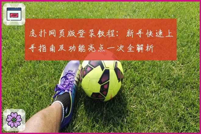 虎扑网页版登录教程：新手快速上手指南及功能亮点一次全解析