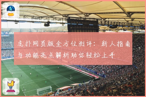 虎扑网页版全方位测评：新人指南与功能亮点解析助你轻松上手