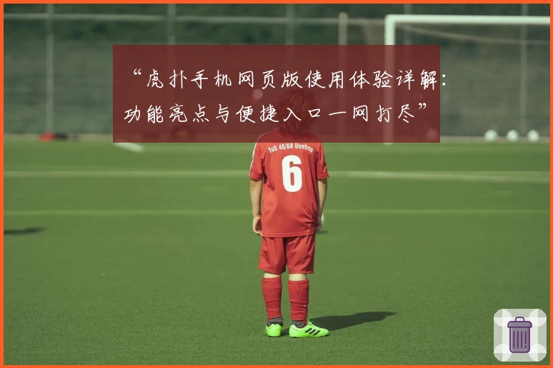 “虎扑手机网页版使用体验详解：功能亮点与便捷入口一网打尽”