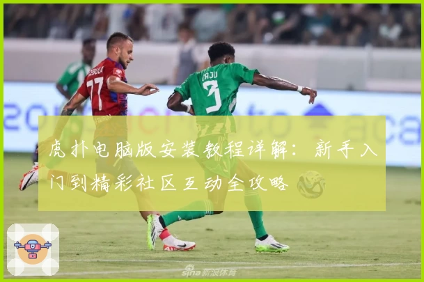 虎扑电脑版安装教程详解：新手入门到精彩社区互动全攻略
