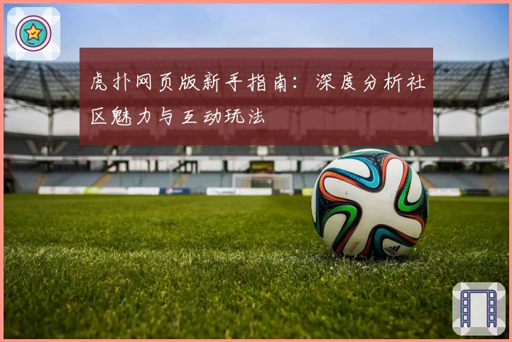 虎扑网页版新手指南：深度分析社区魅力与互动玩法