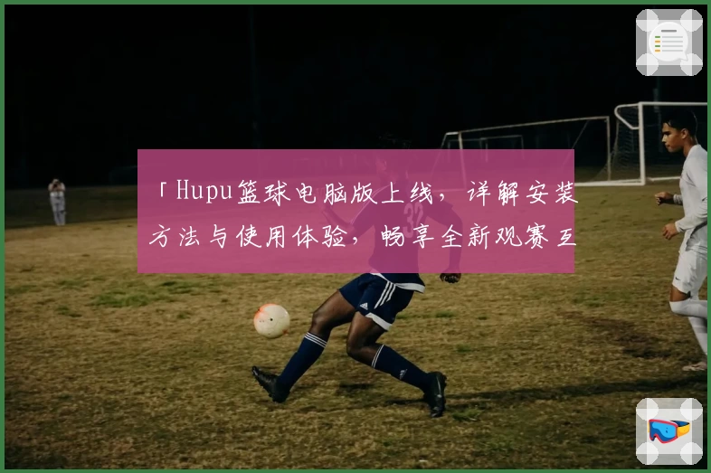 「Hupu篮球电脑版上线，详解安装方法与使用体验，畅享全新观赛互动体验」