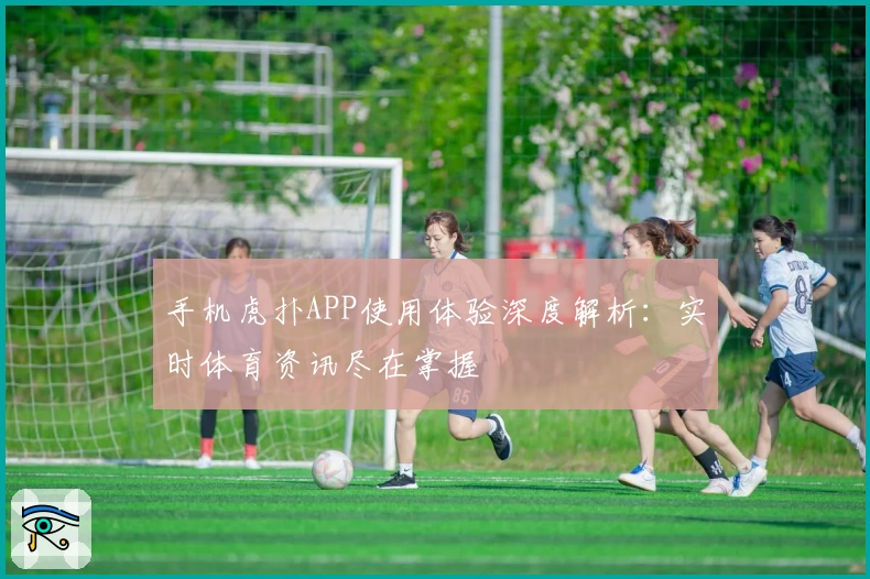 手机虎扑APP使用体验深度解析:实时体育资讯尽在掌握