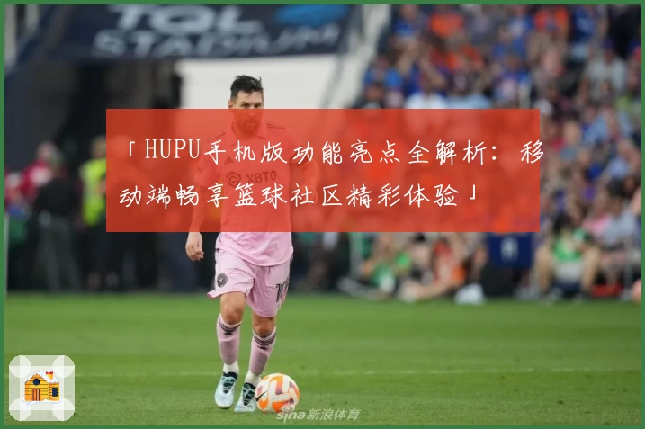 「HUPU手机版功能亮点全解析：移动端畅享篮球社区精彩体验」