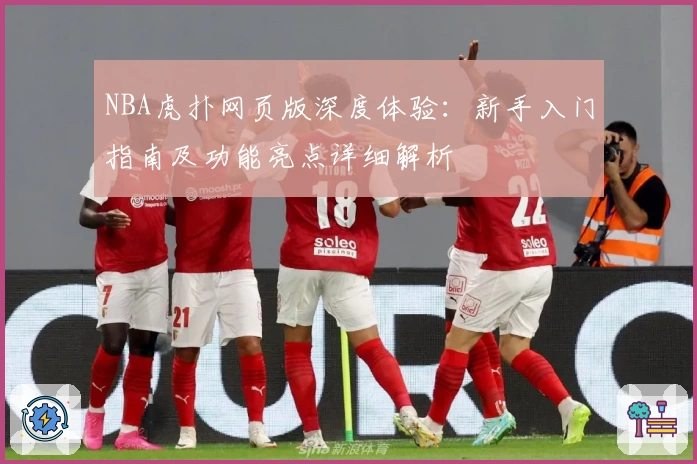 NBA虎扑网页版深度体验:新手入门指南及功能亮点详细解析