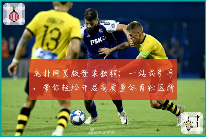 虎扑网页版登录教程：一站式引导，带你轻松开启高质量体育社区新体验