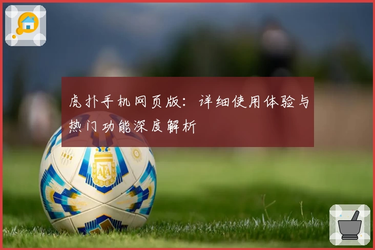 虎扑手机网页版:详细使用体验与热门功能深度解析