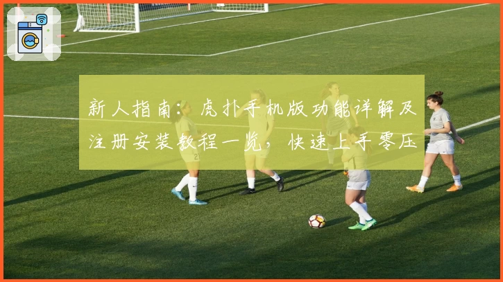 新人指南：虎扑手机版功能详解及注册安装教程一览，快速上手零压力