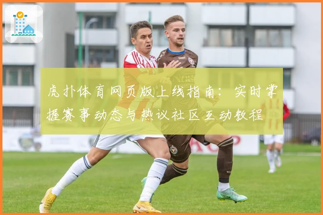 虎扑体育网页版上线指南：实时掌握赛事动态与热议社区互动教程