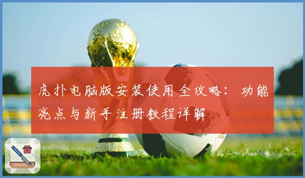 虎扑电脑版安装使用全攻略：功能亮点与新手注册教程详解