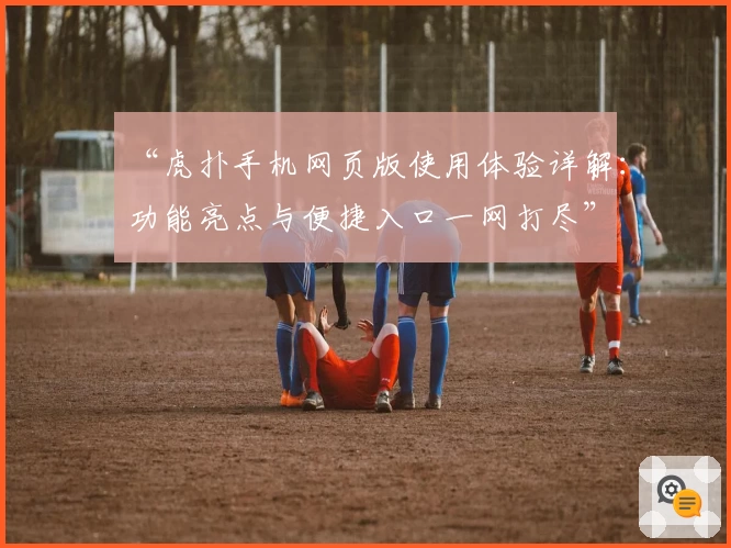 “虎扑手机网页版使用体验详解：功能亮点与便捷入口一网打尽”