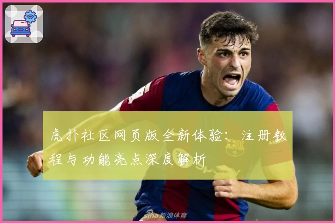 虎扑社区网页版全新体验：注册教程与功能亮点深度解析