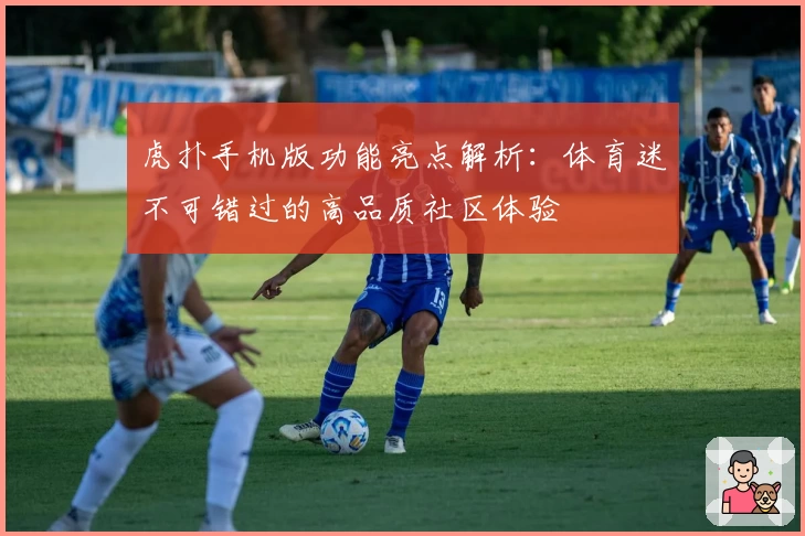 虎扑手机版功能亮点解析：体育迷不可错过的高品质社区体验