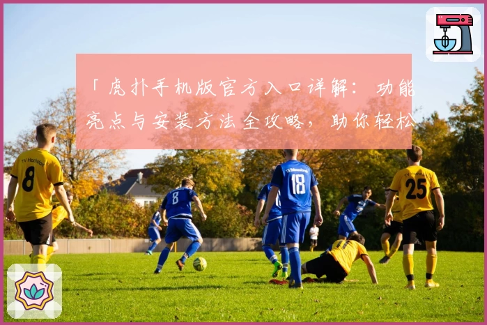 「虎扑手机版官方入口详解：功能亮点与安装方法全攻略，助你轻松玩转社区互动新体验」