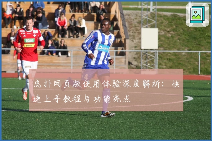 虎扑网页版使用体验深度解析：快速上手教程与功能亮点