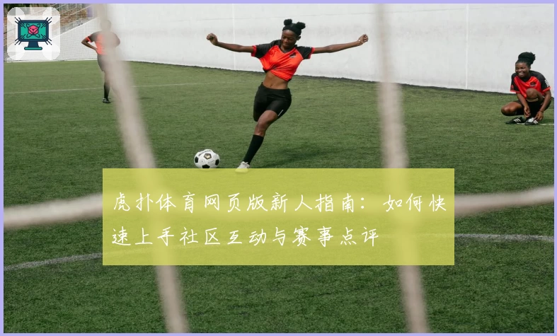 虎扑体育网页版新人指南:如何快速上手社区互动与赛事点评
