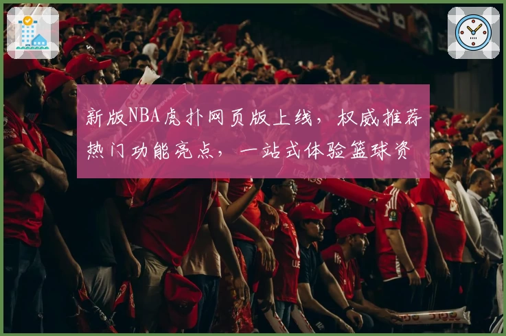 新版NBA虎扑网页版上线，权威推荐热门功能亮点，一站式体验篮球资讯与球迷互动魅力
