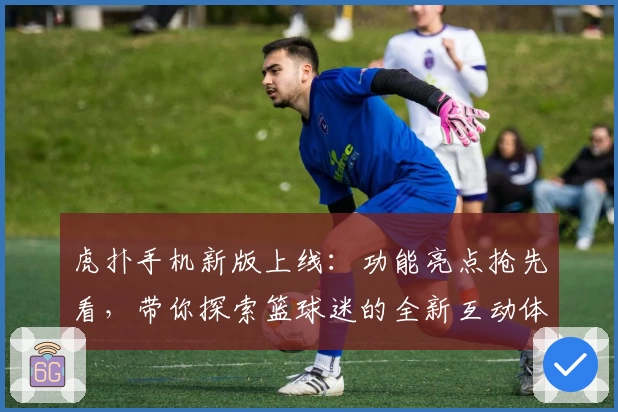 虎扑手机新版上线:功能亮点抢先看,带你探索篮球迷的全新互动体验