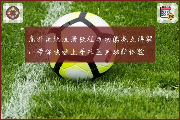 虎扑论坛注册教程与功能亮点详解，带你快速上手社区互动新体验