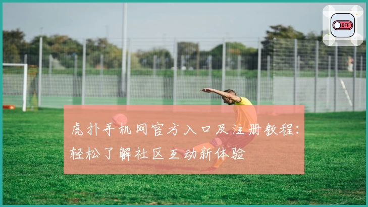 虎扑手机网官方入口及注册教程：轻松了解社区互动新体验